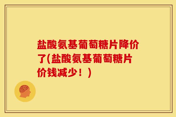 盐酸氨基葡萄糖片降价了(盐酸氨基葡萄糖片价钱减少！)