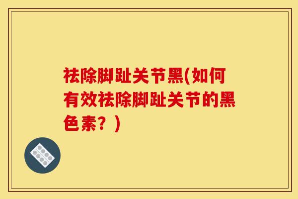 祛除脚趾关节黑(如何有效祛除脚趾关节的黑色素？)