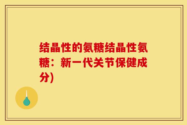 结晶性的氨糖结晶性氨糖：新一代关节保健成分)