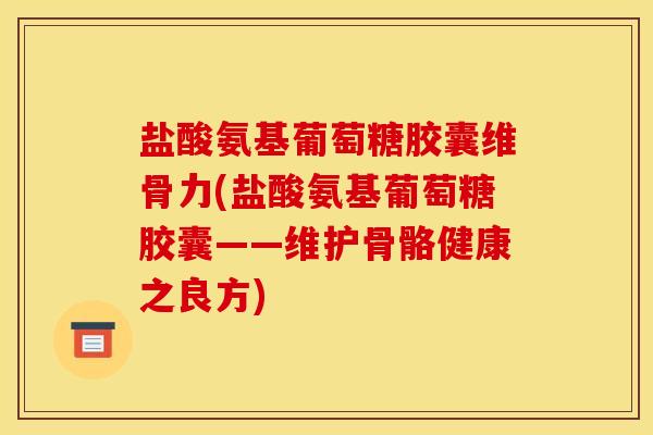 盐酸氨基葡萄糖胶囊维骨力(盐酸氨基葡萄糖胶囊——维护骨骼健康之良方)
