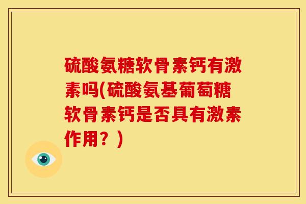 硫酸氨糖软骨素钙有激素吗(硫酸氨基葡萄糖软骨素钙是否具有激素作用？)