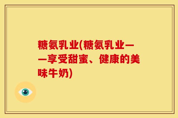 糖氨乳业(糖氨乳业——享受甜蜜、健康的美味牛奶)