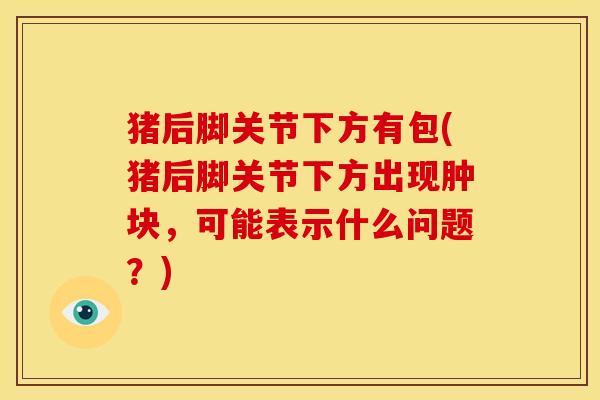 猪后脚关节下方有包(猪后脚关节下方出现肿块，可能表示什么问题？)