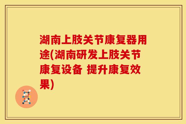 湖南上肢关节康复器用途(湖南研发上肢关节康复设备 提升康复效果)