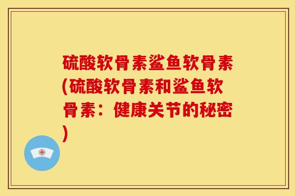 硫酸软骨素鲨鱼软骨素(硫酸软骨素和鲨鱼软骨素：健康关节的秘密)