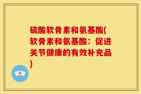 硫酸软骨素和氨基酸(软骨素和氨基酸：促进关节健康的有效补充品)