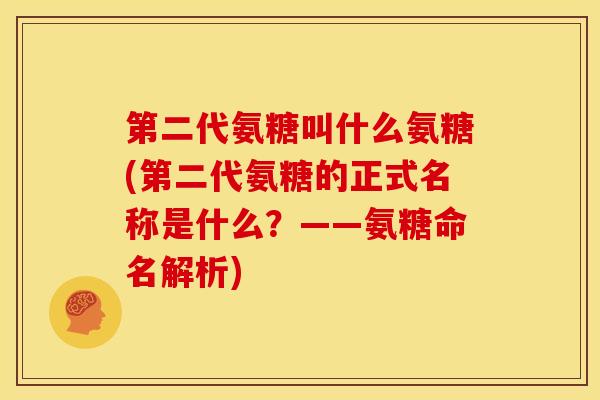 第二代氨糖叫什么氨糖(第二代氨糖的正式名称是什么？——氨糖命名解析)