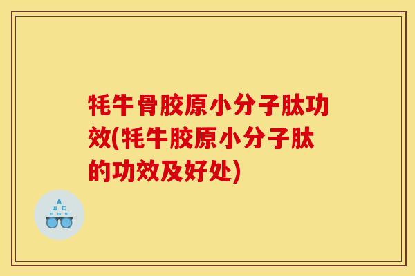 牦牛骨胶原小分子肽功效(牦牛胶原小分子肽的功效及好处)