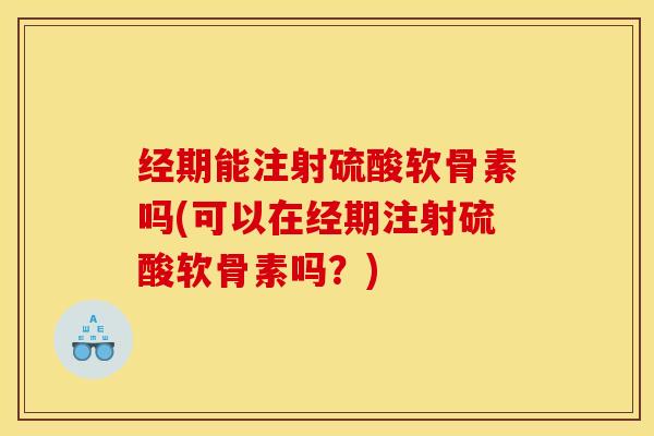 经期能注射硫酸软骨素吗(可以在经期注射硫酸软骨素吗？)