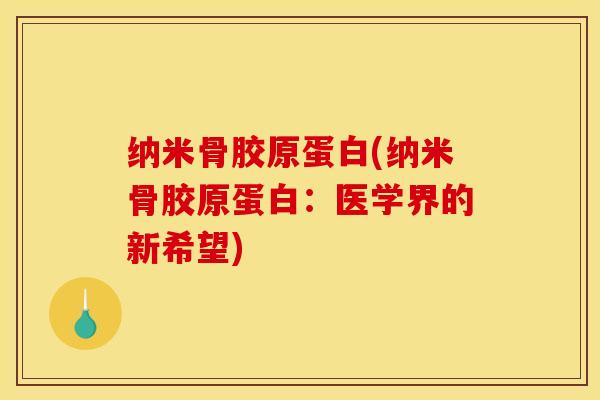 纳米骨胶原蛋白(纳米骨胶原蛋白：医学界的新希望)