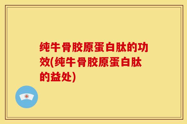 纯牛骨胶原蛋白肽的功效(纯牛骨胶原蛋白肽的益处)