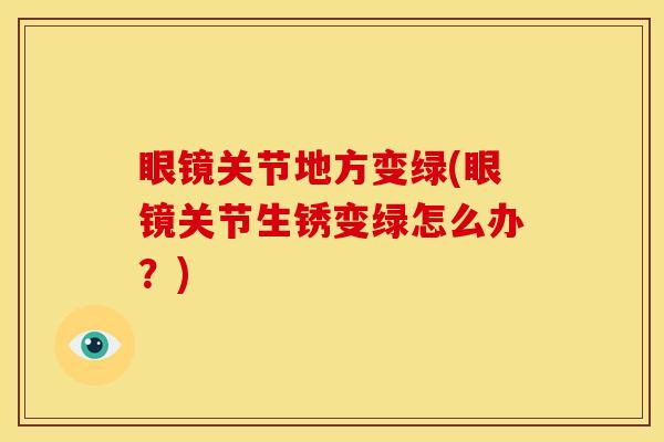 眼镜关节地方变绿(眼镜关节生锈变绿怎么办？)