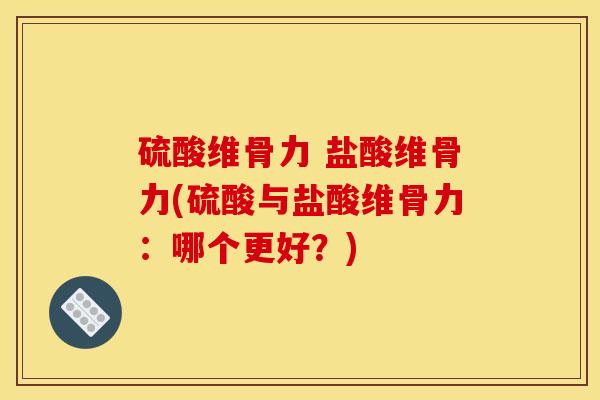 硫酸维骨力 盐酸维骨力(硫酸与盐酸维骨力：哪个更好？)