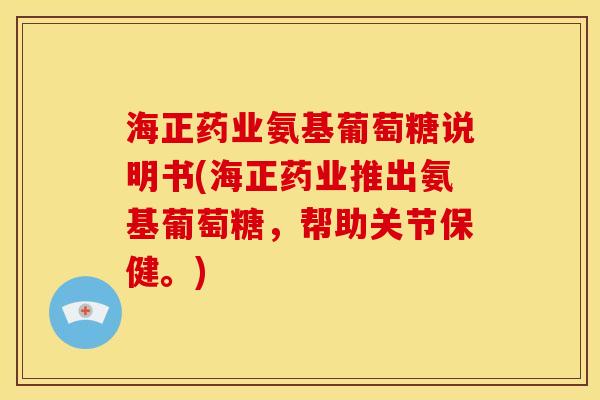 海正药业氨基葡萄糖说明书(海正药业推出氨基葡萄糖，帮助关节保健。)