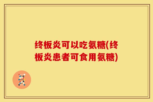 终板炎可以吃氨糖(终板炎患者可食用氨糖)