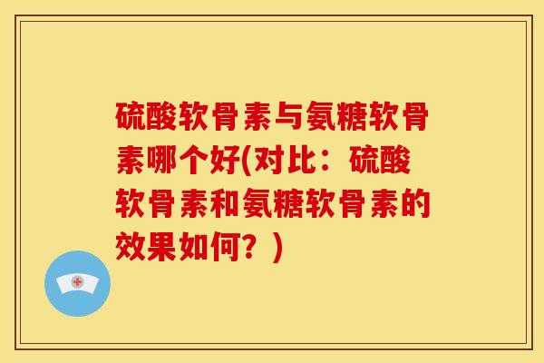 硫酸软骨素与氨糖软骨素哪个好(对比：硫酸软骨素和氨糖软骨素的效果如何？)