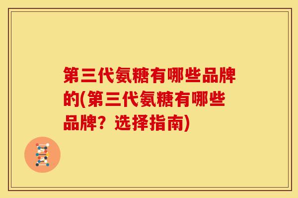 第三代氨糖有哪些品牌的(第三代氨糖有哪些品牌？选择指南)