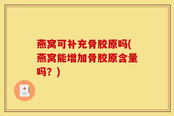 燕窝可补充骨胶原吗(燕窝能增加骨胶原含量吗？)