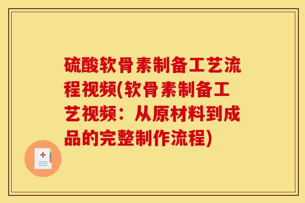 硫酸软骨素制备工艺流程视频(软骨素制备工艺视频：从原材料到成品的完整制作流程)