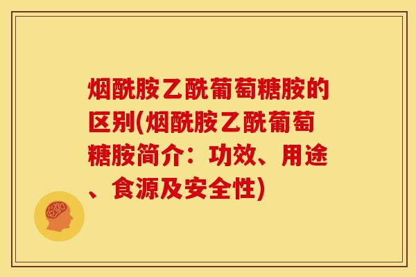 烟酰胺乙酰葡萄糖胺的区别(烟酰胺乙酰葡萄糖胺简介：功效、用途、食源及安全性)