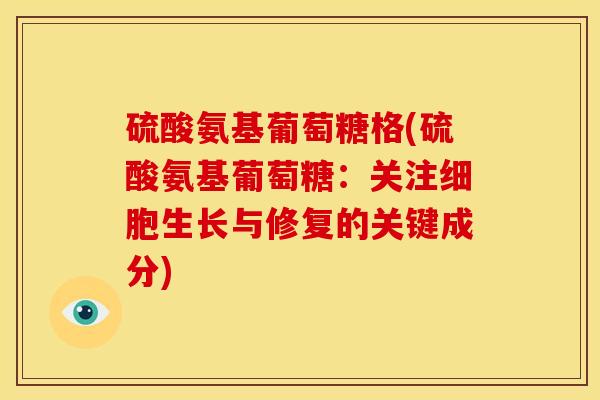 硫酸氨基葡萄糖格(硫酸氨基葡萄糖：关注细胞生长与修复的关键成分)