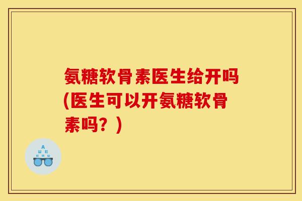 氨糖软骨素医生给开吗(医生可以开氨糖软骨素吗？)