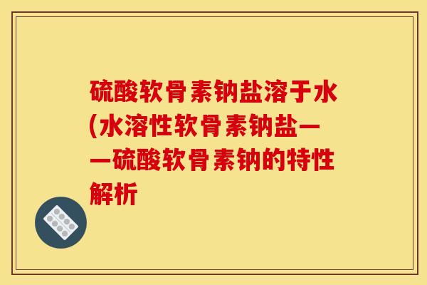 硫酸软骨素钠盐溶于水(水溶性软骨素钠盐——硫酸软骨素钠的特性解析