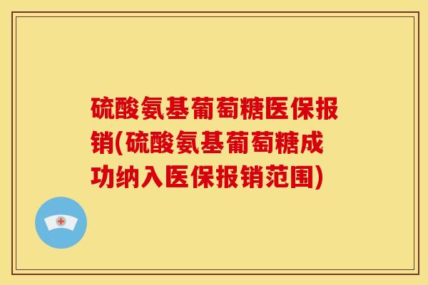 硫酸氨基葡萄糖医保报销(硫酸氨基葡萄糖成功纳入医保报销范围)