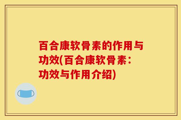 百合康软骨素的作用与功效(百合康软骨素：功效与作用介绍)
