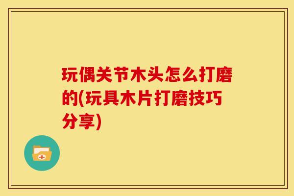 玩偶关节木头怎么打磨的(玩具木片打磨技巧分享)