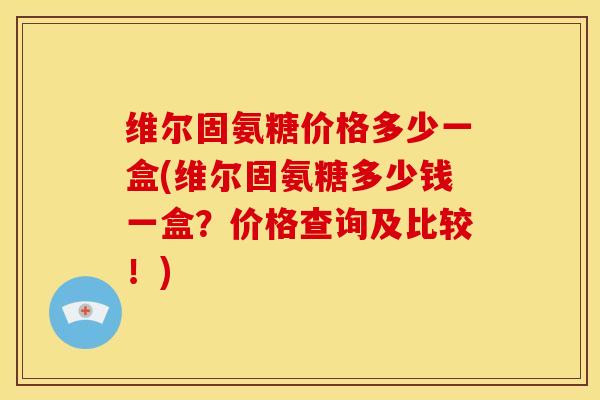 维尔固氨糖价格多少一盒(维尔固氨糖多少钱一盒？价格查询及比较！)