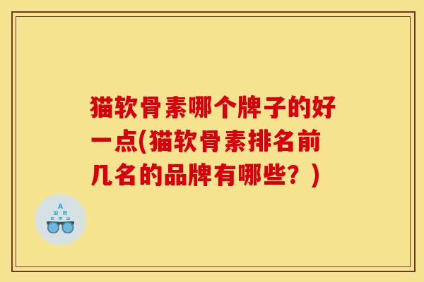 猫软骨素哪个牌子的好一点(猫软骨素排名前几名的品牌有哪些？)