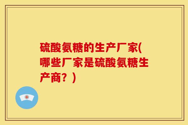 硫酸氨糖的生产厂家(哪些厂家是硫酸氨糖生产商？)
