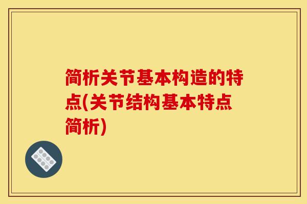 简析关节基本构造的特点(关节结构基本特点简析)