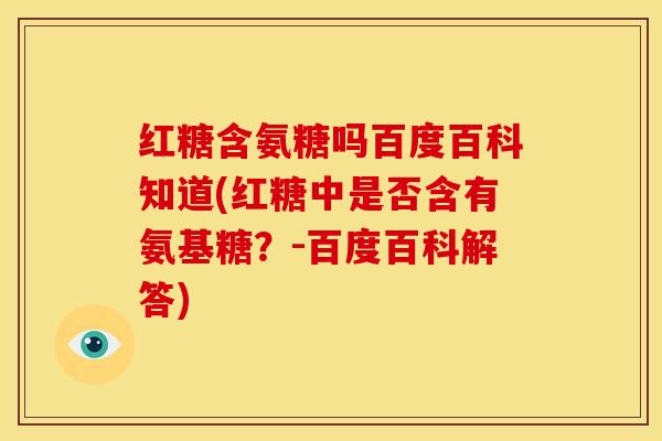 红糖含氨糖吗百度百科知道(红糖中是否含有氨基糖？-百度百科解答)