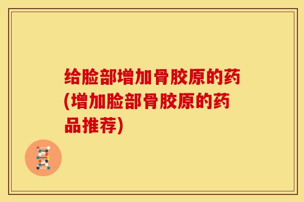 给脸部增加骨胶原的药(增加脸部骨胶原的药品推荐)