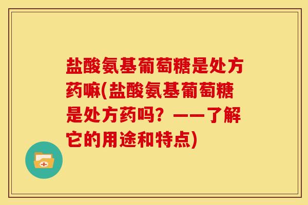 盐酸氨基葡萄糖是处方药嘛(盐酸氨基葡萄糖是处方药吗？——了解它的用途和特点)