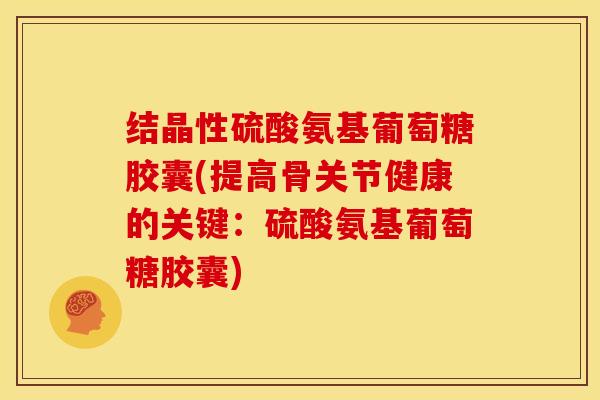 结晶性硫酸氨基葡萄糖胶囊(提高骨关节健康的关键：硫酸氨基葡萄糖胶囊)