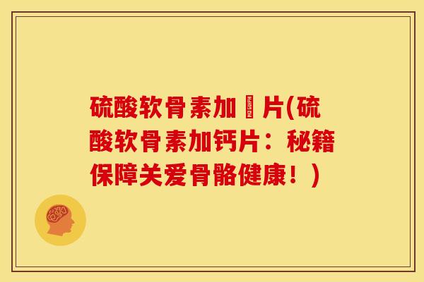 硫酸软骨素加鈣片(硫酸软骨素加钙片：秘籍保障关爱骨骼健康！)