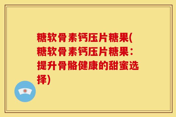 糖软骨素钙压片糖果(糖软骨素钙压片糖果：提升骨骼健康的甜蜜选择)