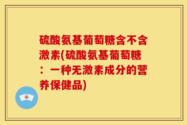 硫酸氨基葡萄糖含不含激素(硫酸氨基葡萄糖：一种无激素成分的营养保健品)