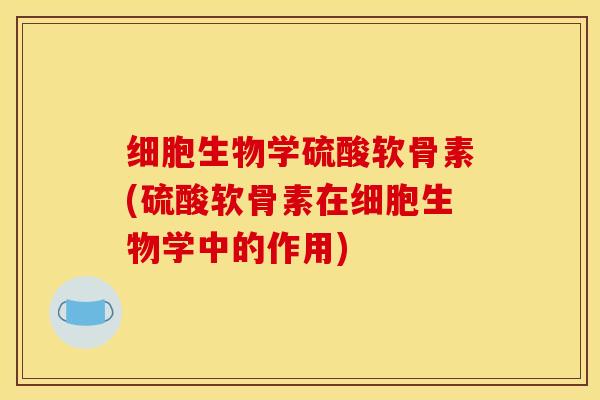 细胞生物学硫酸软骨素(硫酸软骨素在细胞生物学中的作用)