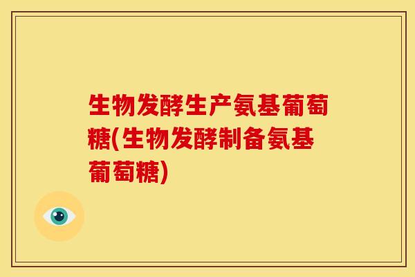 生物发酵生产氨基葡萄糖(生物发酵制备氨基葡萄糖)