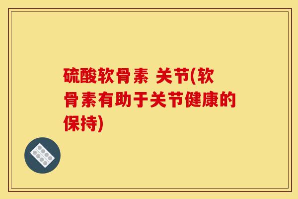 硫酸软骨素 关节(软骨素有助于关节健康的保持)