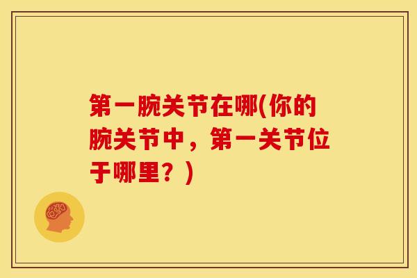 第一腕关节在哪(你的腕关节中，第一关节位于哪里？)