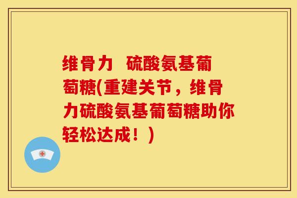 维骨力  硫酸氨基葡萄糖(重建关节，维骨力硫酸氨基葡萄糖助你轻松达成！)