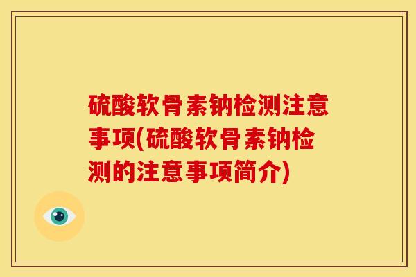 硫酸软骨素钠检测注意事项(硫酸软骨素钠检测的注意事项简介)