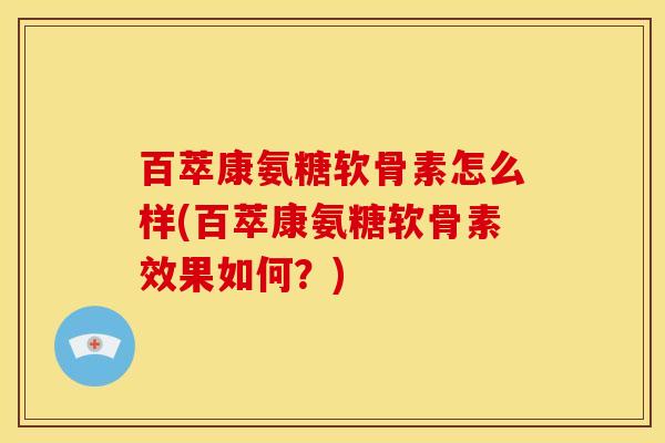 百萃康氨糖软骨素怎么样(百萃康氨糖软骨素效果如何？)
