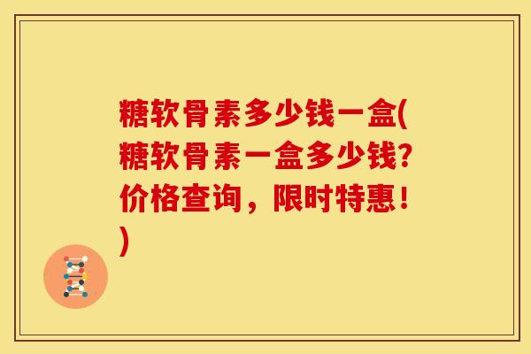 糖软骨素多少钱一盒(糖软骨素一盒多少钱？价格查询，限时特惠！)