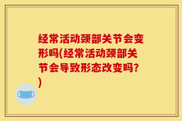 经常活动颈部关节会变形吗(经常活动颈部关节会导致形态改变吗？)